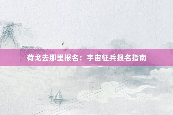 荷戈去那里报名：宇宙征兵报名指南