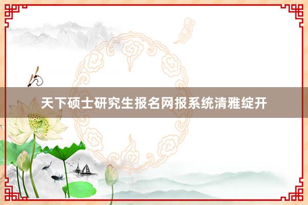 天下硕士研究生报名网报系统清雅绽开