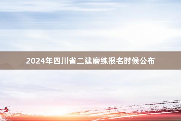 2024年四川省二建磨练报名时候公布