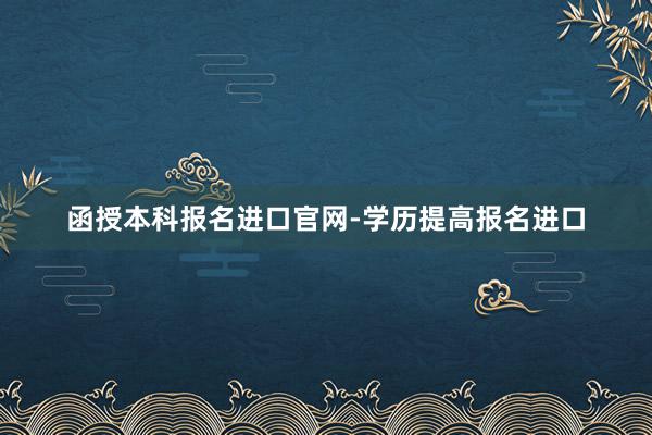 函授本科报名进口官网-学历提高报名进口