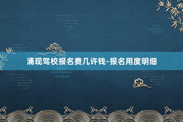 涌现驾校报名费几许钱-报名用度明细