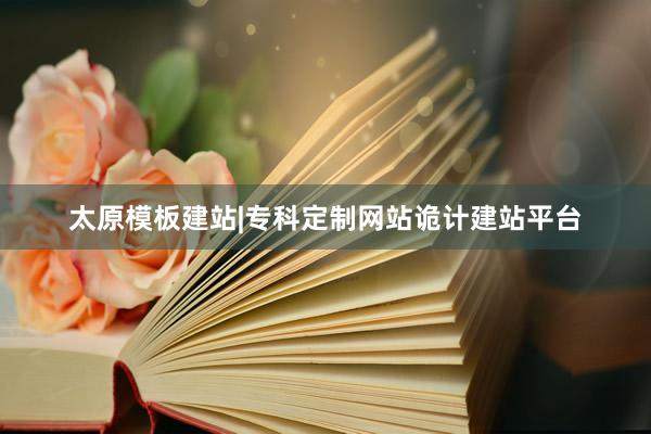 太原模板建站|专科定制网站诡计建站平台