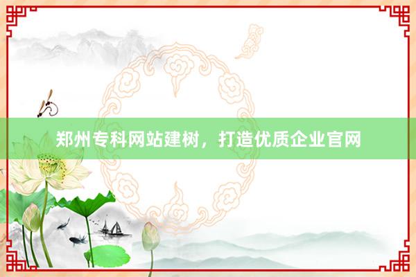 郑州专科网站建树，打造优质企业官网