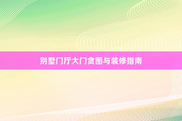 别墅门厅大门贪图与装修指南