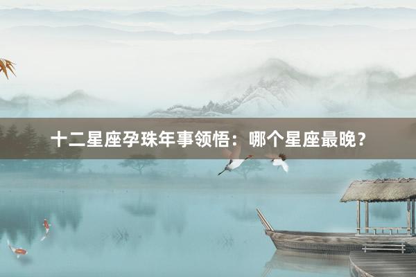 十二星座孕珠年事领悟：哪个星座最晚？
