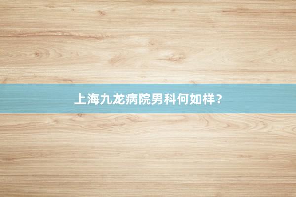 上海九龙病院男科何如样？