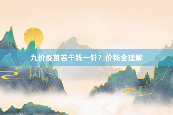 九价疫苗若干钱一针？价钱全理解