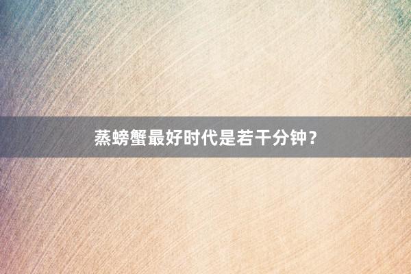 蒸螃蟹最好时代是若干分钟？
