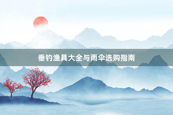 垂钓渔具大全与雨伞选购指南