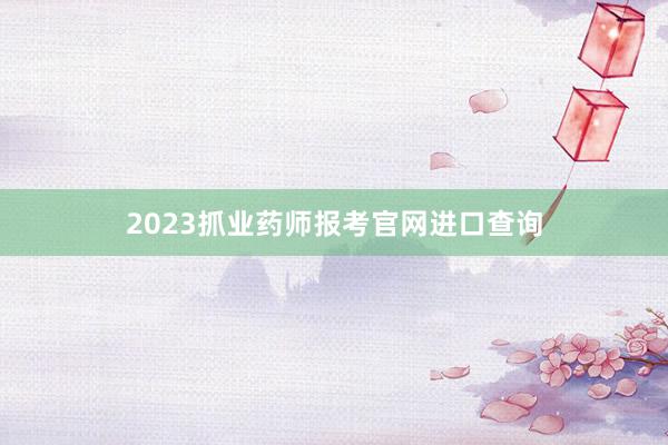 2023抓业药师报考官网进口查询